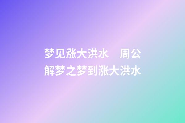 梦见涨大洪水　周公解梦之梦到涨大洪水